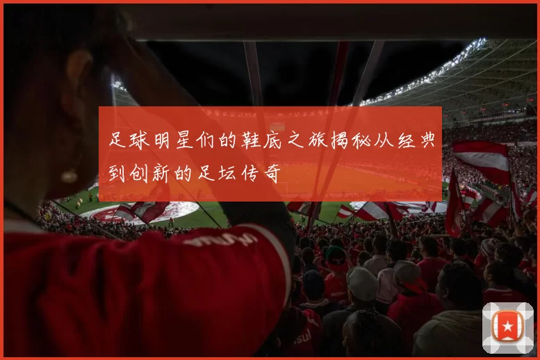 足球明星们的鞋底之旅揭秘从经典到创新的足坛传奇