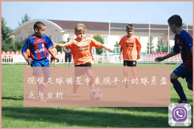 现役足球明星中表现平平的球员盘点与分析