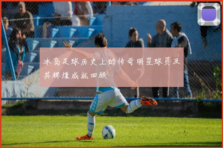 冰岛足球历史上的传奇明星球员及其辉煌成就回顾