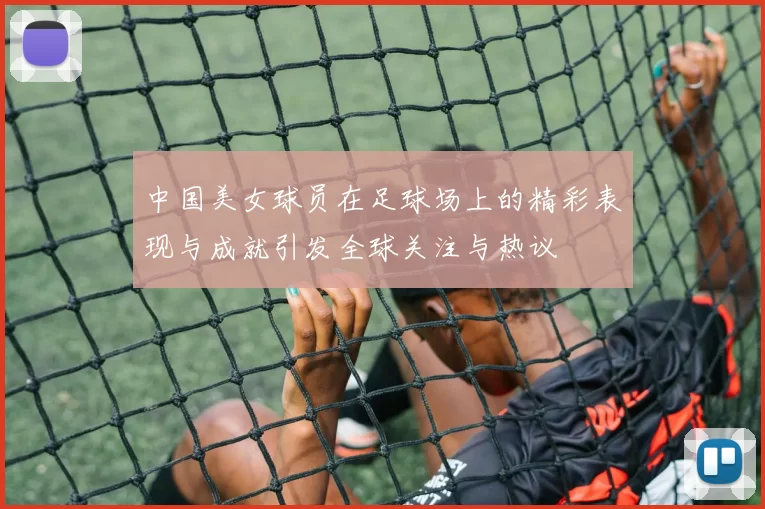 中国美女球员在足球场上的精彩表现与成就引发全球关注与热议