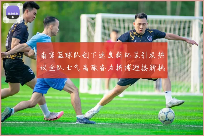 南京篮球队创下速度新纪录引发热议全队士气高涨奋力拼搏迎接新挑战