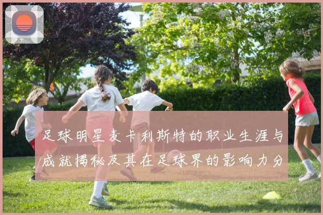 足球明星麦卡利斯特的职业生涯与成就揭秘及其在足球界的影响力分析