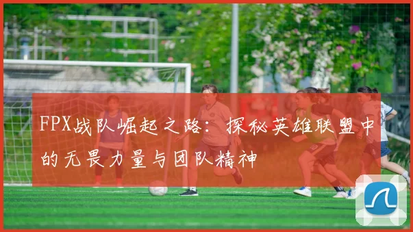 FPX战队崛起之路：探秘英雄联盟中的无畏力量与团队精神