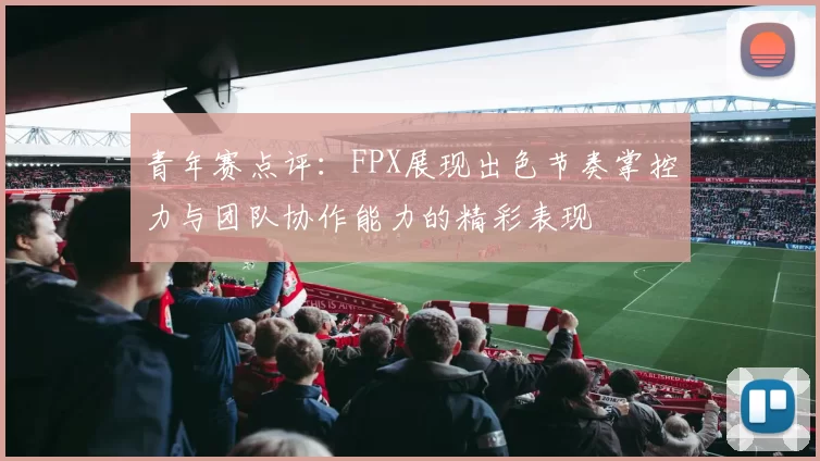 青年赛点评：FPX展现出色节奏掌控力与团队协作能力的精彩表现