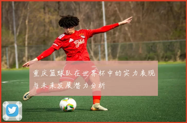重庆篮球队在世界杯中的实力表现与未来发展潜力分析