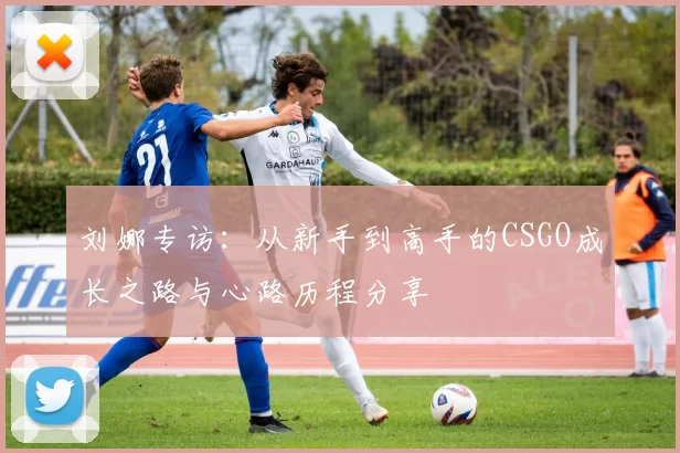 刘娜专访：从新手到高手的CSGO成长之路与心路历程分享