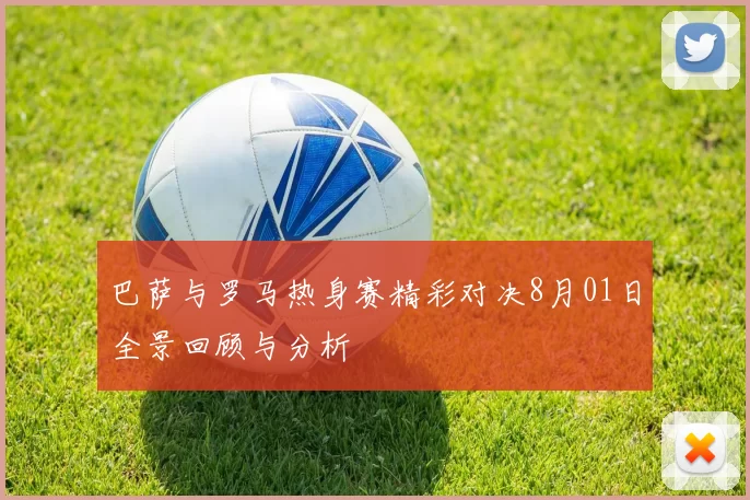 巴萨与罗马热身赛精彩对决8月01日全景回顾与分析