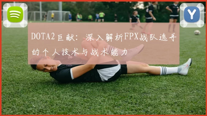 DOTA2巨献：深入解析FPX战队选手的个人技术与战术能力