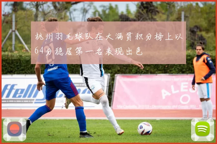 杭州羽毛球队在大满贯积分榜上以64分稳居第一名表现出色