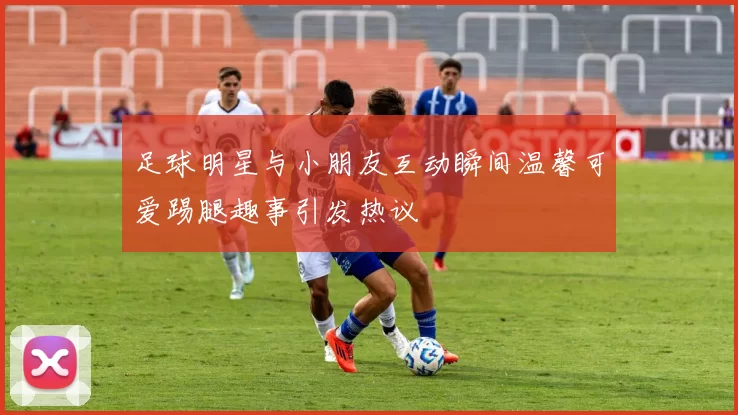 足球明星与小朋友互动瞬间温馨可爱踢腿趣事引发热议