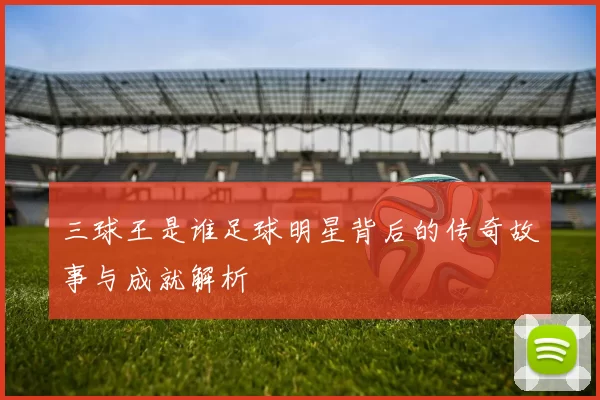 三球王是谁足球明星背后的传奇故事与成就解析