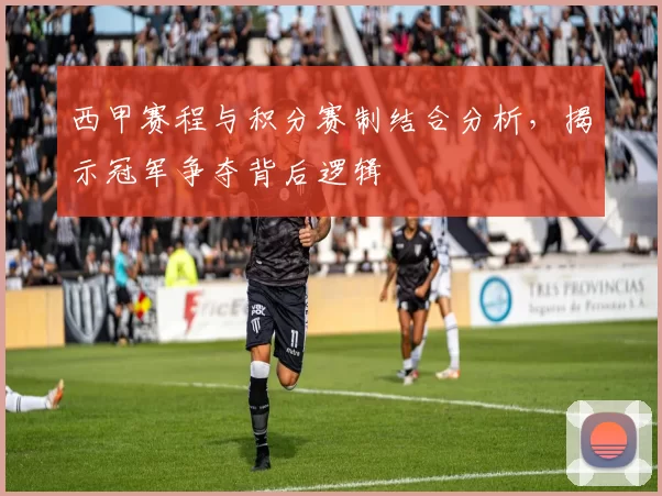 西甲赛程与积分赛制结合分析，揭示冠军争夺背后逻辑