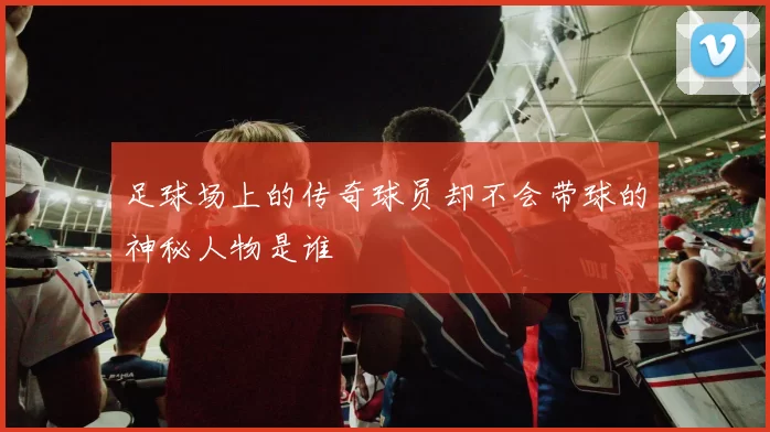 足球场上的传奇球员却不会带球的神秘人物是谁