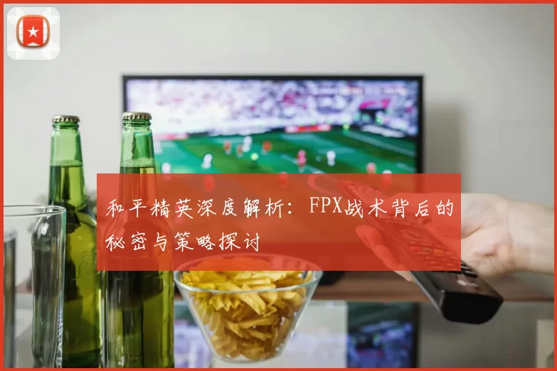 和平精英深度解析：FPX战术背后的秘密与策略探讨