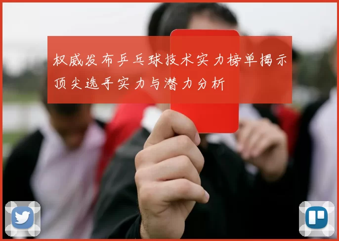 权威发布乒乓球技术实力榜单揭示顶尖选手实力与潜力分析