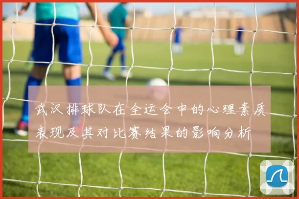 武汉排球队在全运会中的心理素质表现及其对比赛结果的影响分析