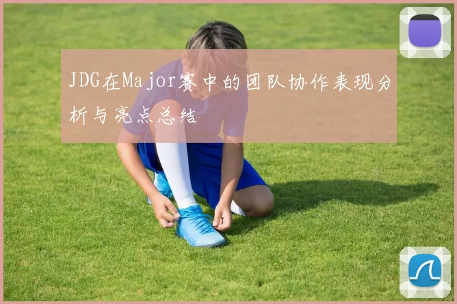 JDG在Major赛中的团队协作表现分析与亮点总结