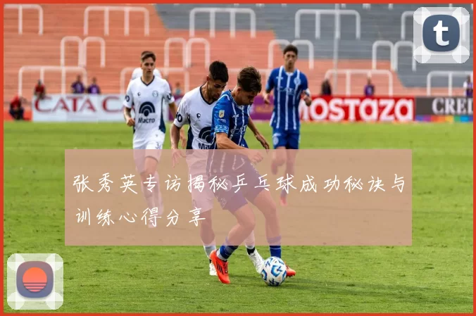 张秀英专访揭秘乒乓球成功秘诀与训练心得分享