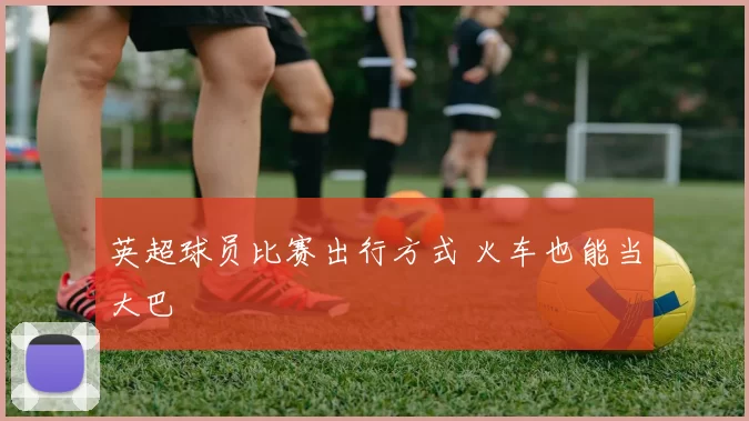 英超球员比赛出行方式 火车也能当大巴