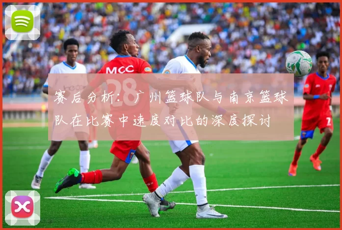 赛后分析：广州篮球队与南京篮球队在比赛中速度对比的深度探讨