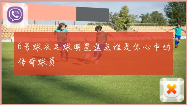 6号球衣足球明星盘点谁是你心中的传奇球员