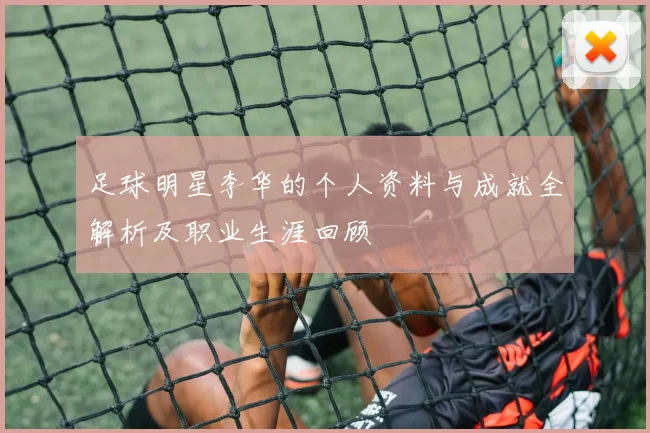 足球明星李华的个人资料与成就全解析及职业生涯回顾