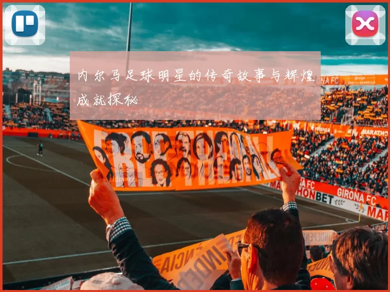 内尔马足球明星的传奇故事与辉煌成就探秘