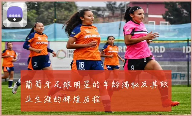 葡萄牙足球明星的年龄揭秘及其职业生涯的辉煌历程