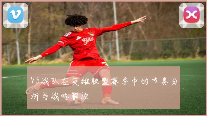 V5战队在英雄联盟赛季中的节奏分析与战略解读
