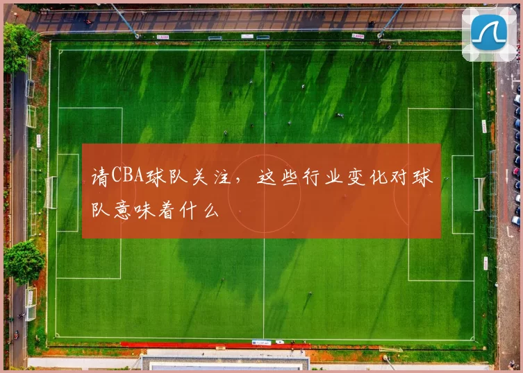请CBA球队关注，这些行业变化对球队意味着什么