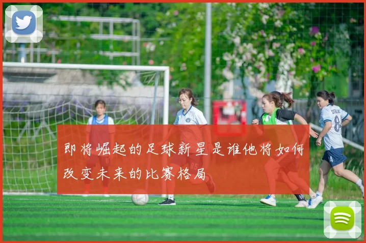 即将崛起的足球新星是谁他将如何改变未来的比赛格局