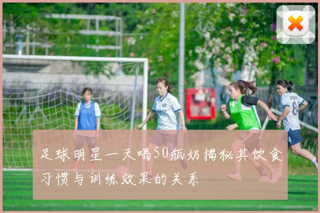 足球明星一天喝50瓶奶揭秘其饮食习惯与训练效果的关系