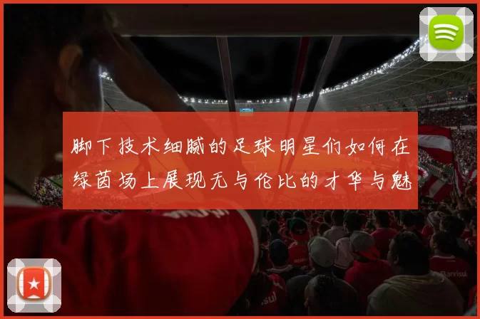 脚下技术细腻的足球明星们如何在绿茵场上展现无与伦比的才华与魅力