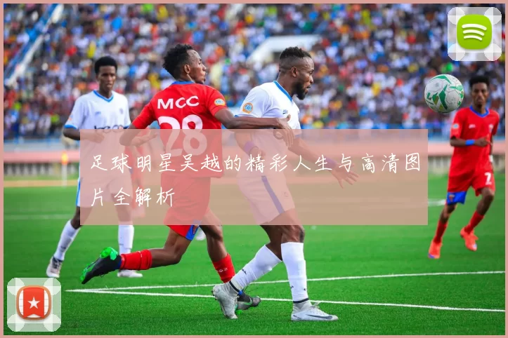 足球明星吴越的精彩人生与高清图片全解析