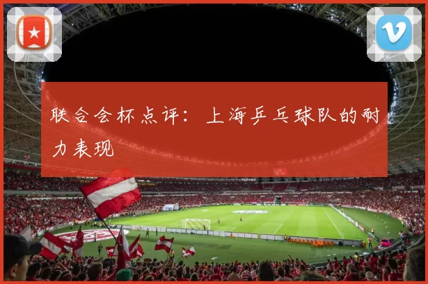 联合会杯点评：上海乒乓球队的耐力表现