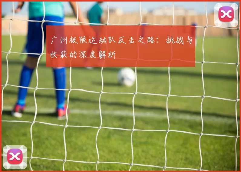广州极限运动队反击之路：挑战与收获的深度解析