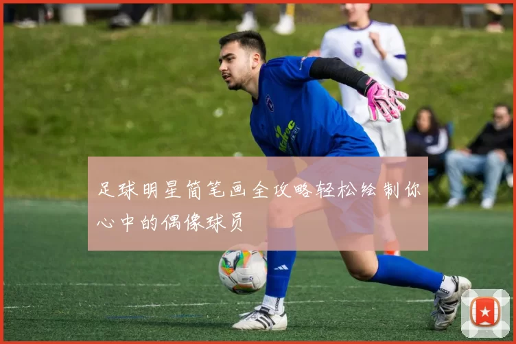 足球明星简笔画全攻略轻松绘制你心中的偶像球员