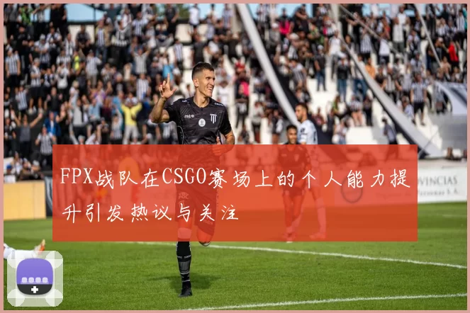 FPX战队在CSGO赛场上的个人能力提升引发热议与关注