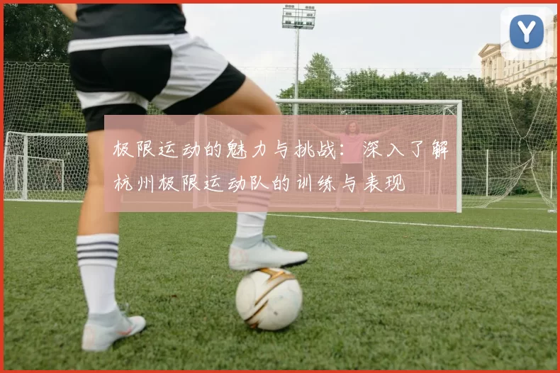 极限运动的魅力与挑战：深入了解杭州极限运动队的训练与表现
