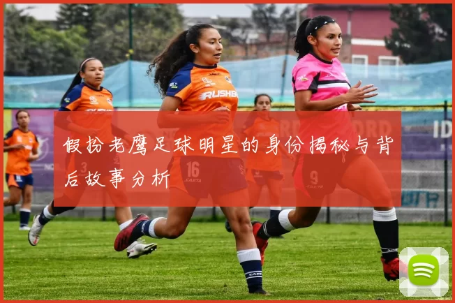 假扮老鹰足球明星的身份揭秘与背后故事分析