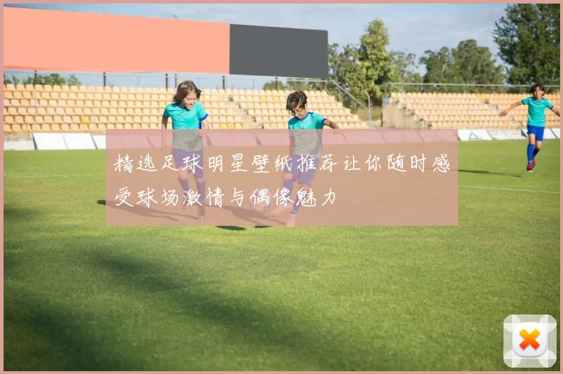 精选足球明星壁纸推荐让你随时感受球场激情与偶像魅力