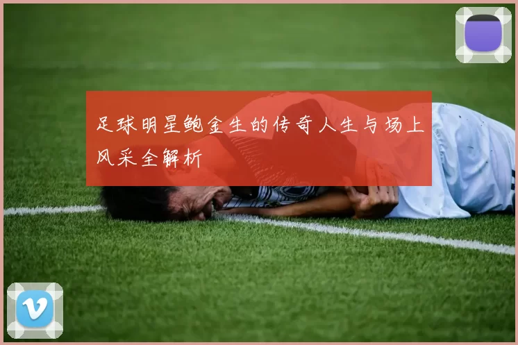 足球明星鲍金生的传奇人生与场上风采全解析