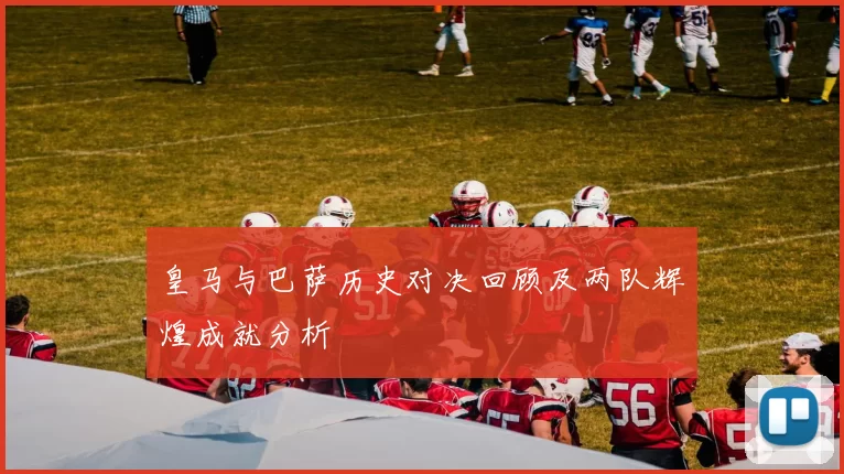 皇马与巴萨历史对决回顾及两队辉煌成就分析