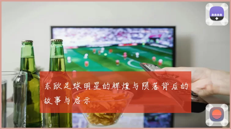 东欧足球明星的辉煌与陨落背后的故事与启示