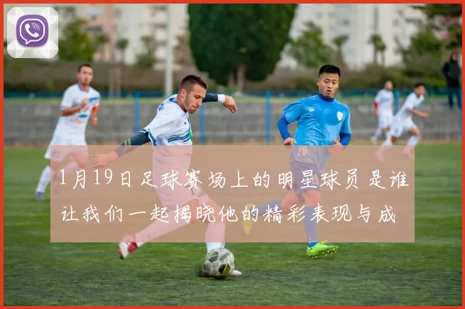 1月19日足球赛场上的明星球员是谁让我们一起揭晓他的精彩表现与成就