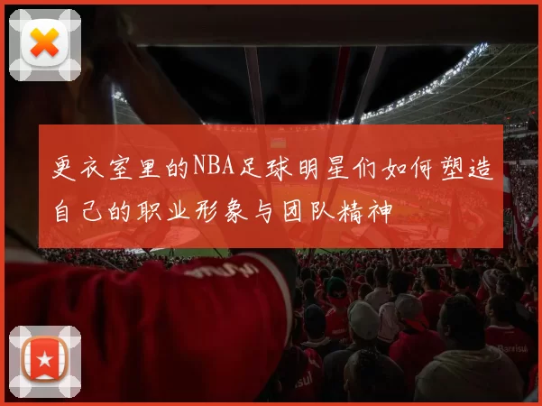 更衣室里的NBA足球明星们如何塑造自己的职业形象与团队精神