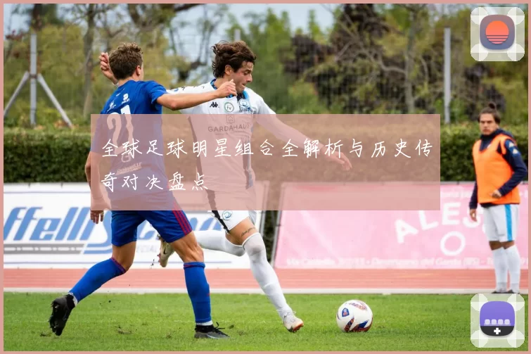 全球足球明星组合全解析与历史传奇对决盘点