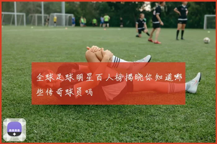 全球足球明星百人榜揭晓你知道哪些传奇球员吗