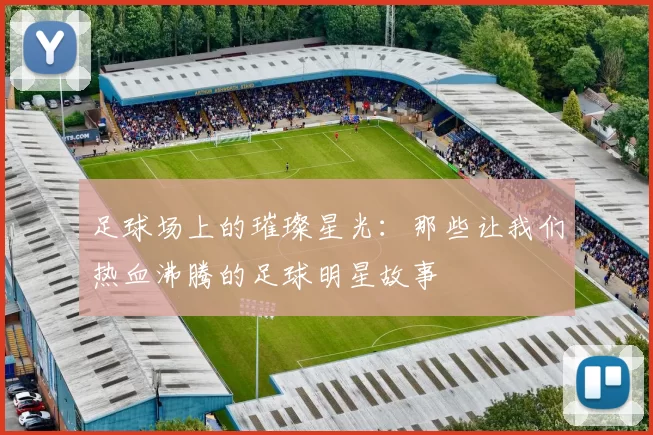 足球场上的璀璨星光：那些让我们热血沸腾的足球明星故事