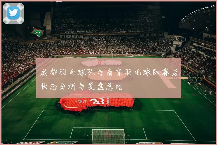 成都羽毛球队与南京羽毛球队赛后状态分析与复盘总结